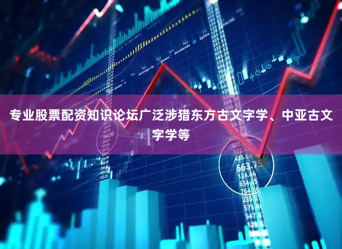 专业股票配资知识论坛广泛涉猎东方古文字学、中亚古文字学等