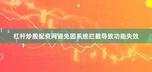 杠杆炒股配资网避免因系统拦截导致功能失效
