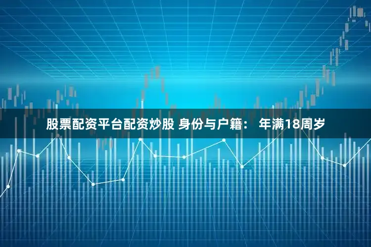 股票配资平台配资炒股 身份与户籍： 年满18周岁