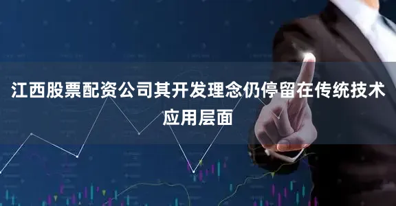 江西股票配资公司其开发理念仍停留在传统技术应用层面