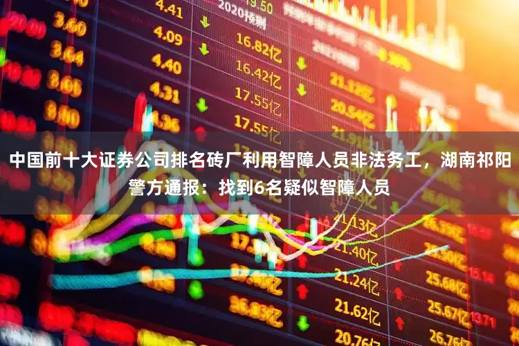 中国前十大证券公司排名砖厂利用智障人员非法务工，湖南祁阳警方通报：找到6名疑似智障人员