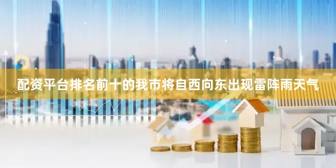 配资平台排名前十的我市将自西向东出现雷阵雨天气