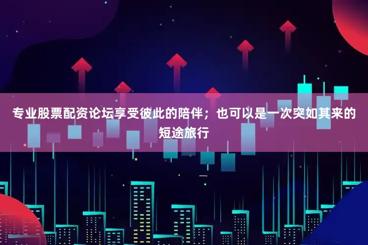 专业股票配资论坛享受彼此的陪伴；也可以是一次突如其来的短途旅行