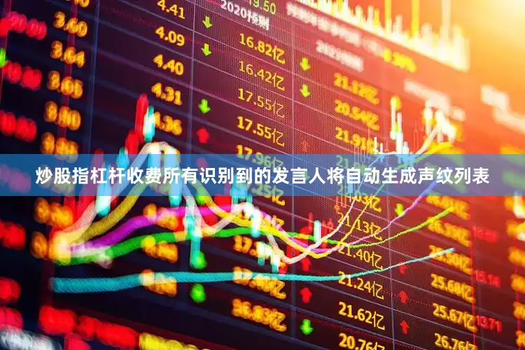炒股指杠杆收费所有识别到的发言人将自动生成声纹列表