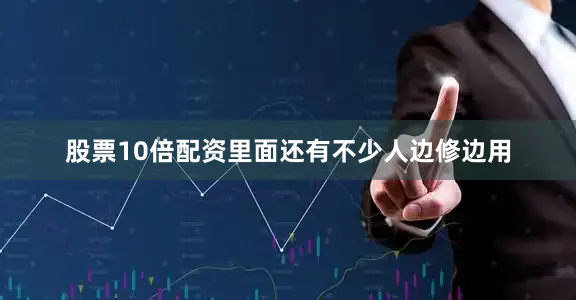 股票10倍配资里面还有不少人边修边用