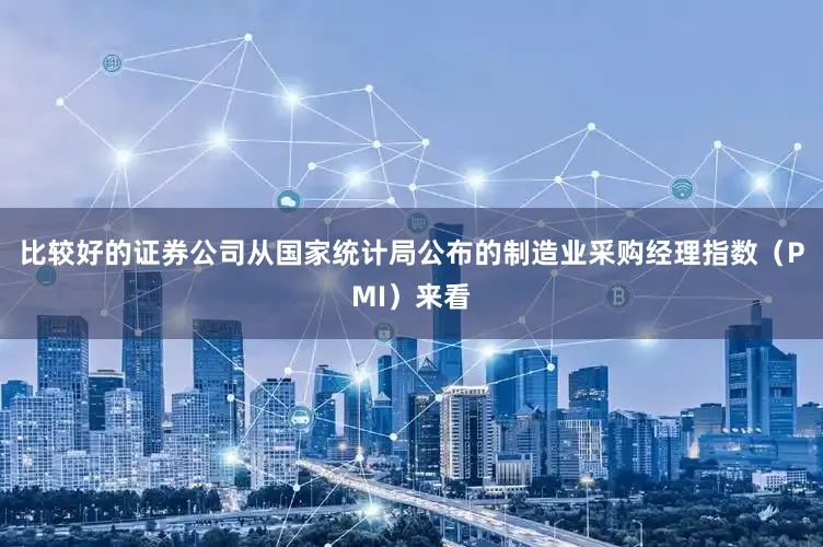比较好的证券公司从国家统计局公布的制造业采购经理指数（PMI）来看