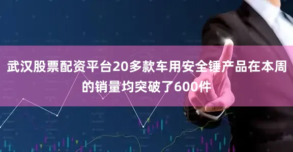 武汉股票配资平台20多款车用安全锤产品在本周的销量均突破了600件