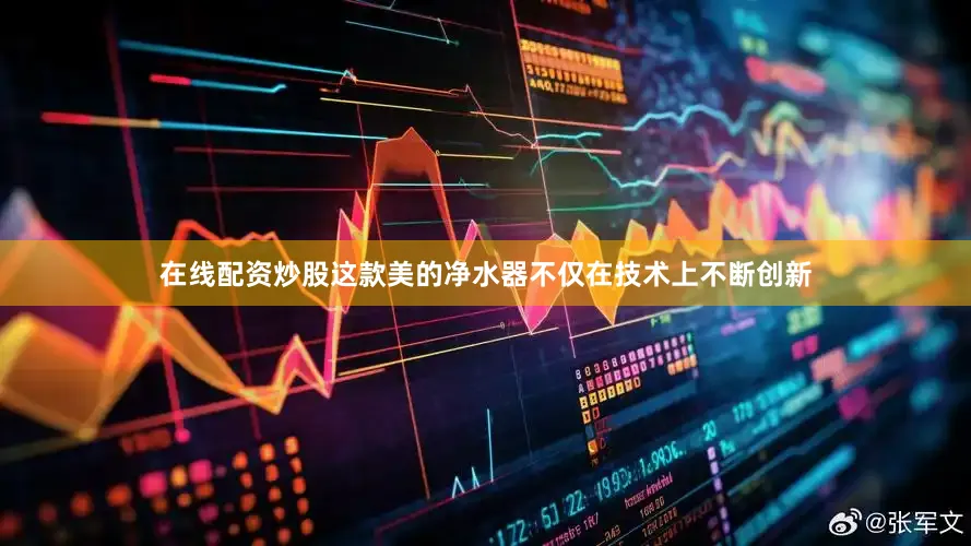 在线配资炒股这款美的净水器不仅在技术上不断创新